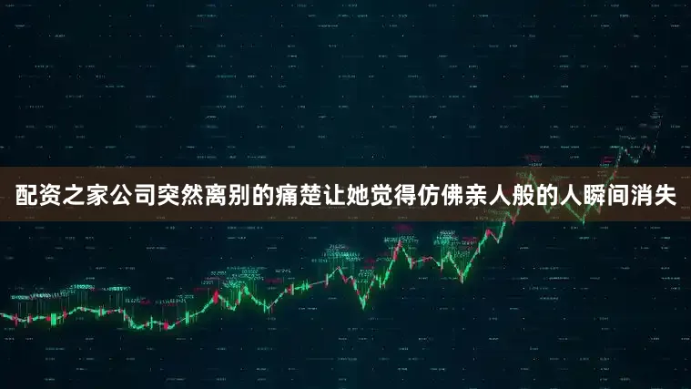 配资之家公司突然离别的痛楚让她觉得仿佛亲人般的人瞬间消失