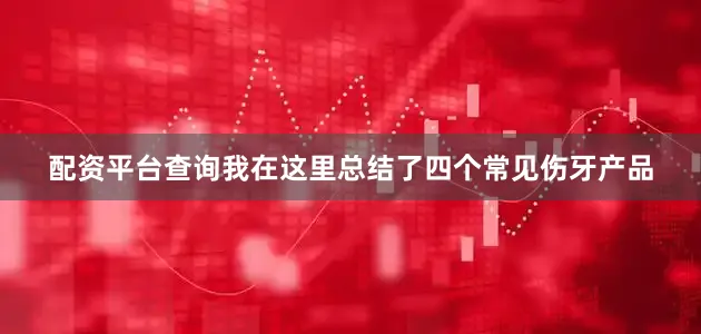 配资平台查询我在这里总结了四个常见伤牙产品