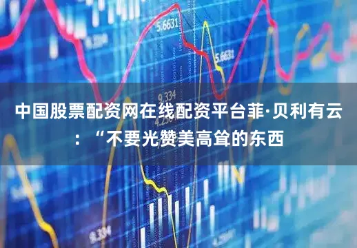 中国股票配资网在线配资平台菲·贝利有云：“不要光赞美高耸的东西