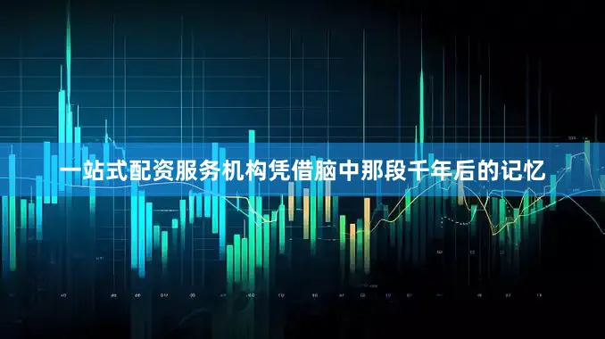一站式配资服务机构凭借脑中那段千年后的记忆