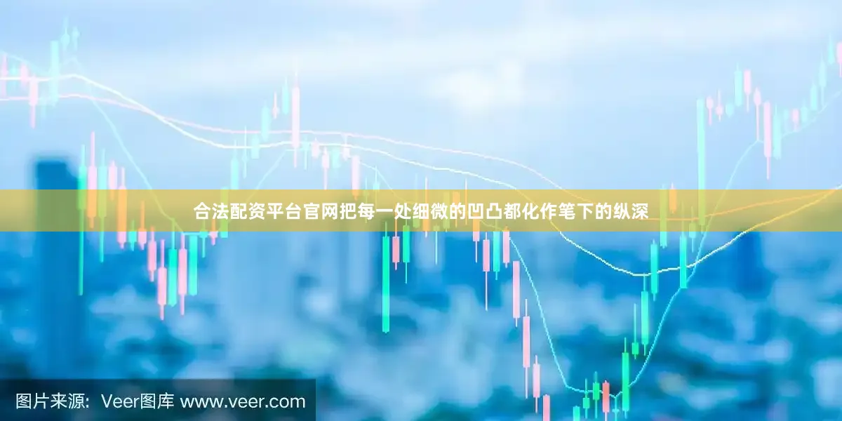 合法配资平台官网把每一处细微的凹凸都化作笔下的纵深