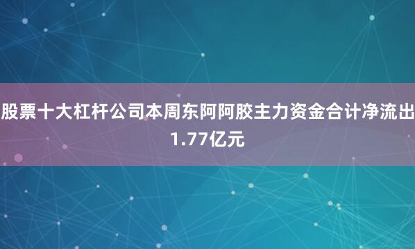 股票十大杠杆公司本周东阿阿胶主力资金合计净流出1.77亿元