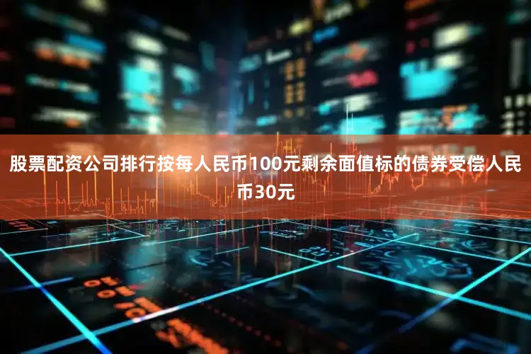 股票配资公司排行按每人民币100元剩余面值标的债券受偿人民币30元