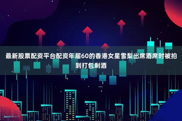 最新股票配资平台配资年届60的香港女星雪梨出席酒席时被拍到打包剩酒