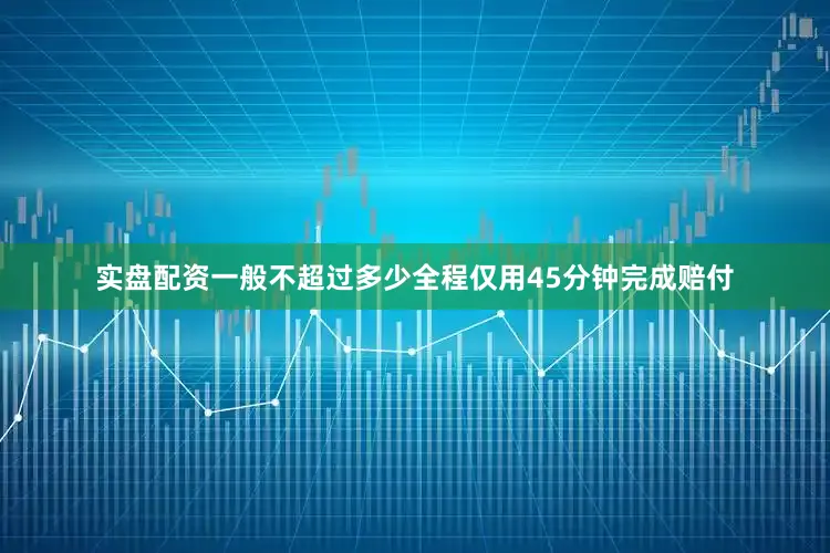 实盘配资一般不超过多少全程仅用45分钟完成赔付