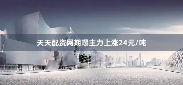 天天配资网期螺主力上涨24元/吨