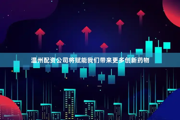 温州配资公司将赋能我们带来更多创新药物