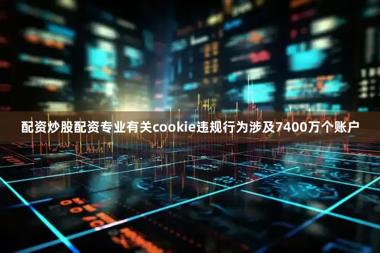 配资炒股配资专业有关cookie违规行为涉及7400万个账户