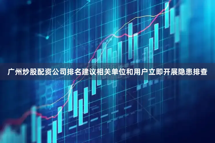 广州炒股配资公司排名建议相关单位和用户立即开展隐患排查
