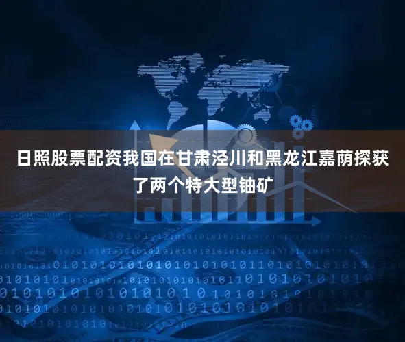 日照股票配资我国在甘肃泾川和黑龙江嘉荫探获了两个特大型铀矿