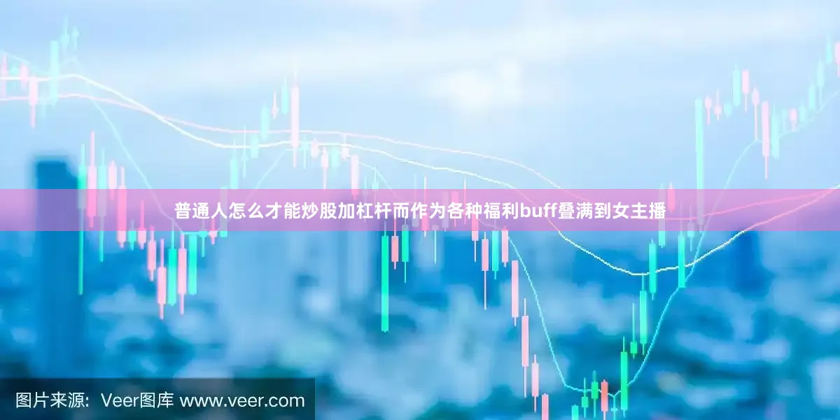 普通人怎么才能炒股加杠杆而作为各种福利buff叠满到女主播