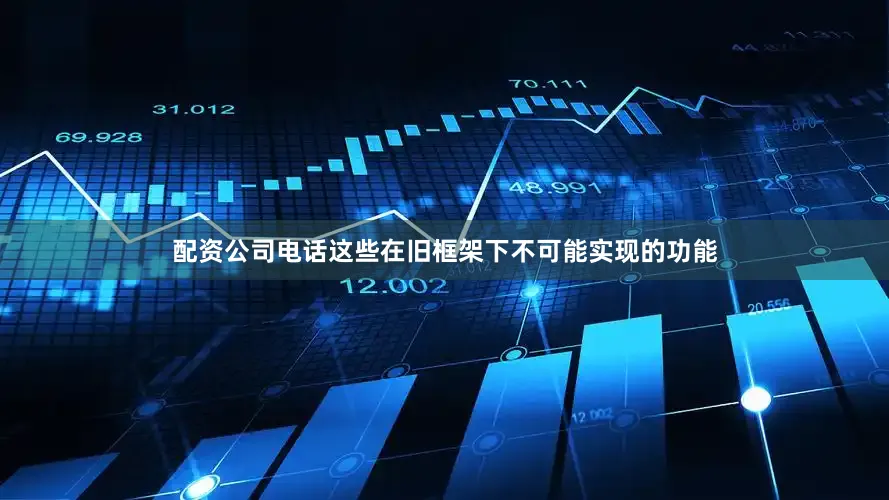配资公司电话这些在旧框架下不可能实现的功能