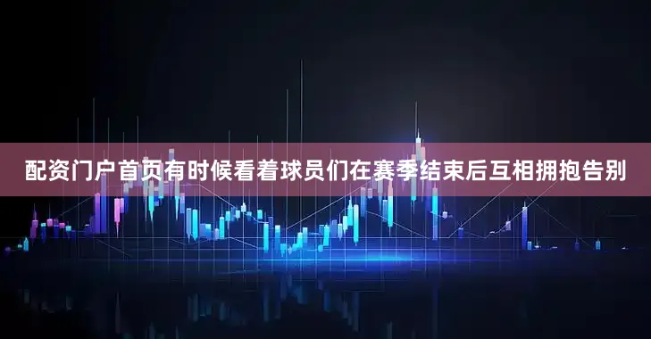 配资门户首页有时候看着球员们在赛季结束后互相拥抱告别