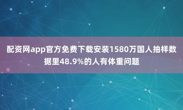 配资网app官方免费下载安装1580万国人抽样数据里48.9%的人有体重问题