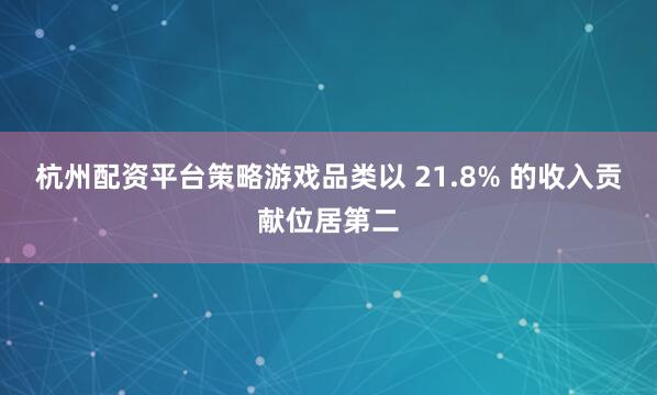杭州配资平台策略游戏品类以 21.8% 的收入贡献位居第二