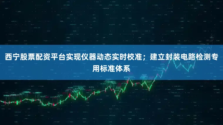 西宁股票配资平台实现仪器动态实时校准；建立封装电路检测专用标准体系