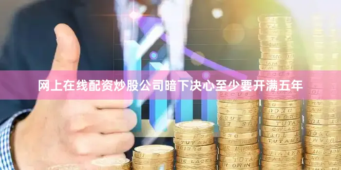 网上在线配资炒股公司暗下决心至少要开满五年
