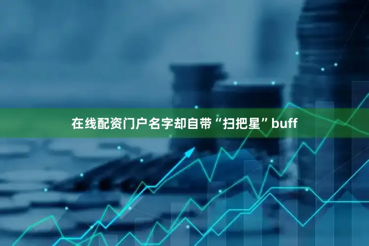 在线配资门户名字却自带“扫把星”buff