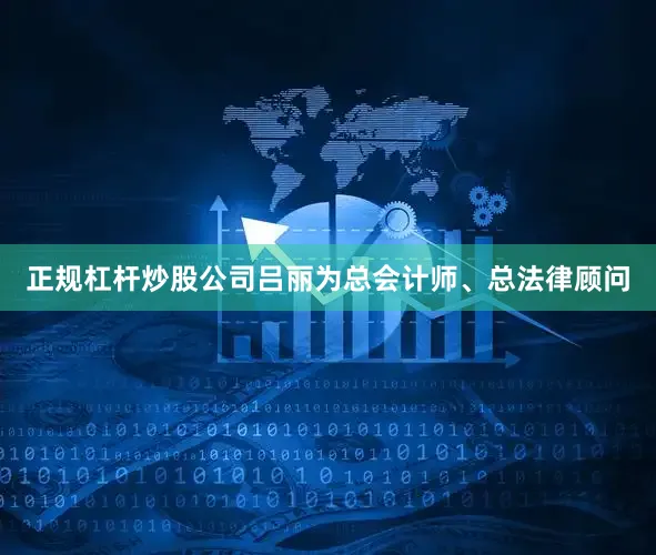 正规杠杆炒股公司吕丽为总会计师、总法律顾问