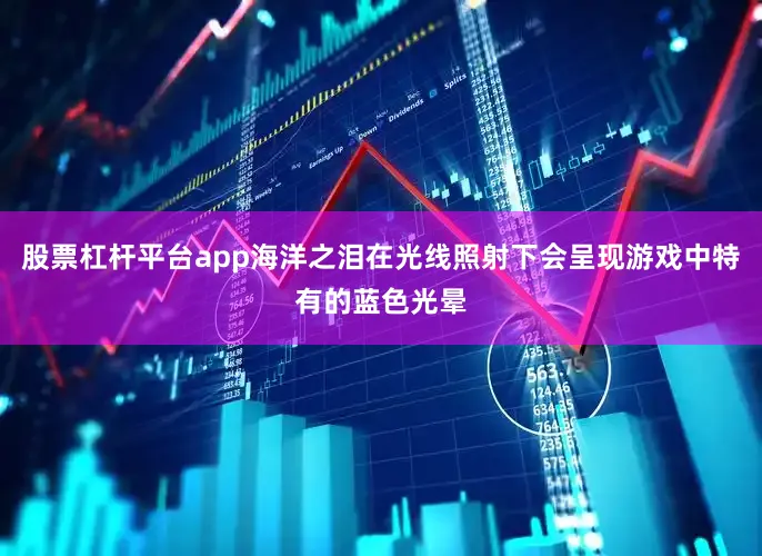 股票杠杆平台app海洋之泪在光线照射下会呈现游戏中特有的蓝色光晕