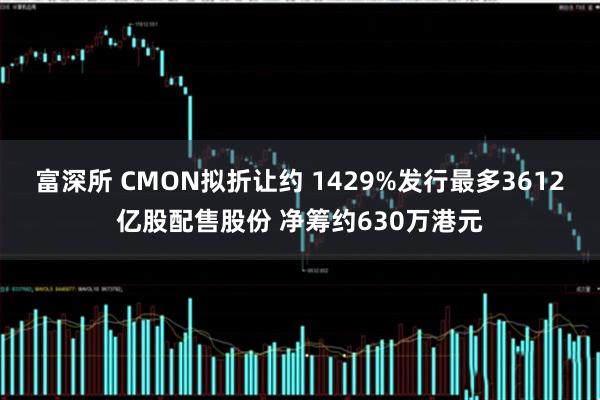 富深所 CMON拟折让约 1429%发行最多3612亿股配售股份 净筹约630万港元