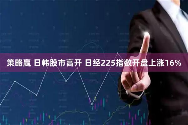 策略赢 日韩股市高开 日经225指数开盘上涨16%