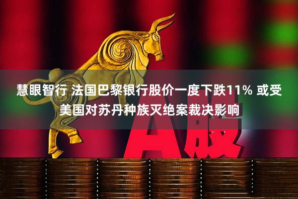 慧眼智行 法国巴黎银行股价一度下跌11% 或受美国对苏丹种族灭绝案裁决影响