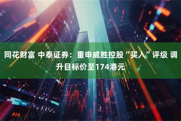 同花财富 中泰证券：重申威胜控股“买入”评级 调升目标价至174港元
