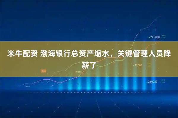 米牛配资 渤海银行总资产缩水，关键管理人员降薪了