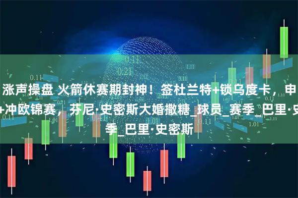 涨声操盘 火箭休赛期封神！签杜兰特+锁乌度卡，申京25+冲欧锦赛，芬尼·史密斯大婚撒糖_球员_赛季_巴里·史密斯