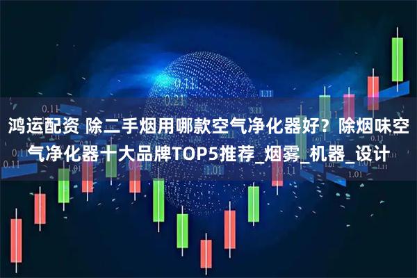 鸿运配资 除二手烟用哪款空气净化器好?除烟味空气净化器十大品牌TOP5推荐_烟雾_机器_设计