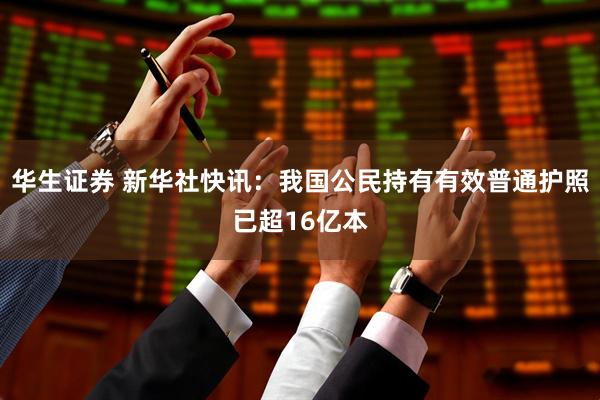 华生证券 新华社快讯：我国公民持有有效普通护照已超16亿本