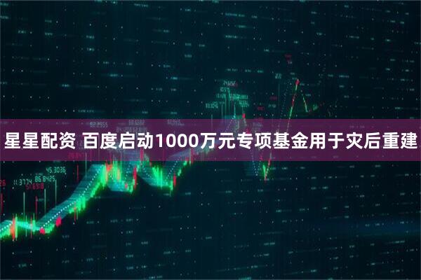 星星配资 百度启动1000万元专项基金用于灾后重建
