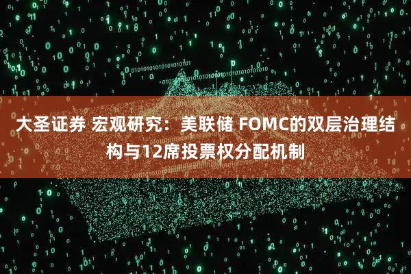 大圣证券 宏观研究:美联储 FOMC的双层治理结构与12席投票权分配机制