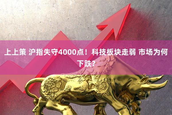 上上策 沪指失守4000点！科技板块走弱 市场为何下跌？