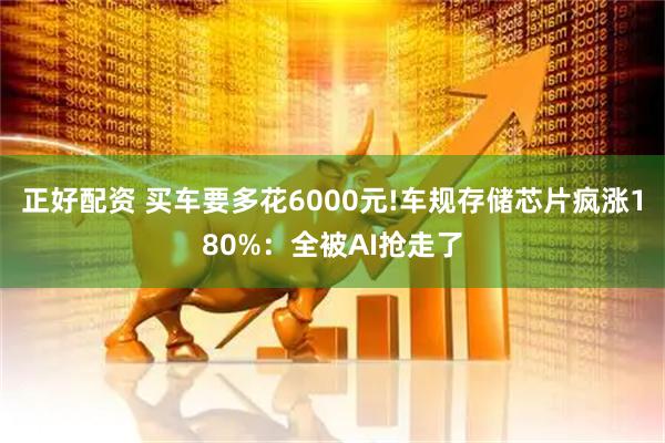 正好配资 买车要多花6000元!车规存储芯片疯涨180%：全被AI抢走了
