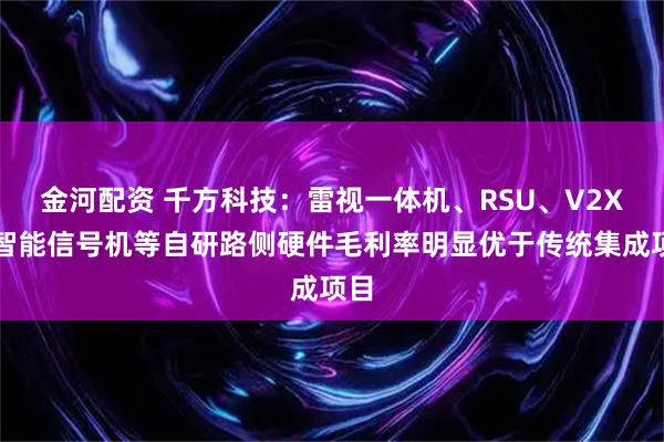 金河配资 千方科技：雷视一体机、RSU、V2X、智能信号机等自研路侧硬件毛利率明显优于传统集成项目