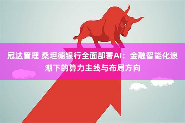 冠达管理 桑坦德银行全面部署AI：金融智能化浪潮下的算力主线与布局方向