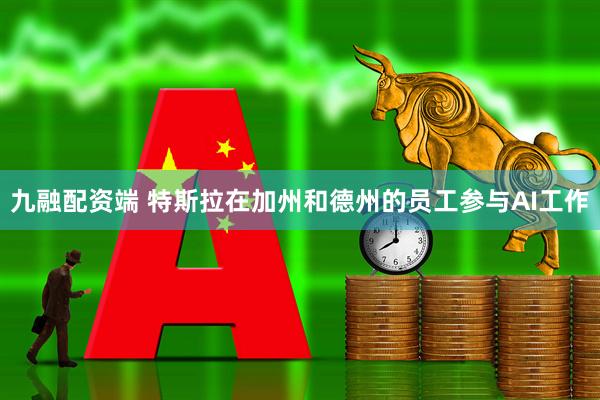 九融配资端 特斯拉在加州和德州的员工参与AI工作