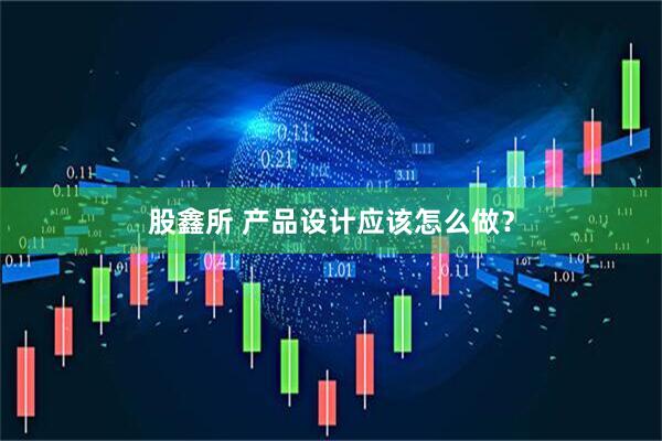 股鑫所 产品设计应该怎么做?