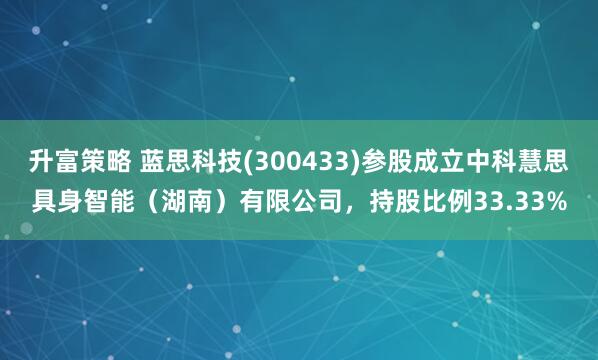 升富策略 蓝思科技(300433)参股成立中科慧思具身智能(湖南)有限公司,持股比例33.33%