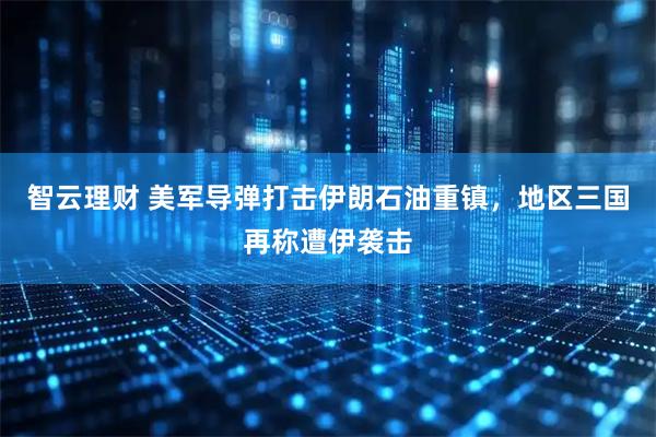 智云理财 美军导弹打击伊朗石油重镇，地区三国再称遭伊袭击