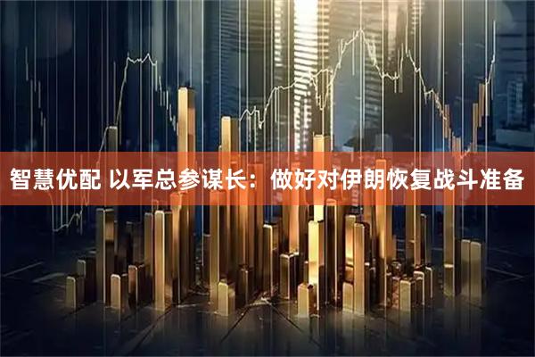 智慧优配 以军总参谋长：做好对伊朗恢复战斗准备