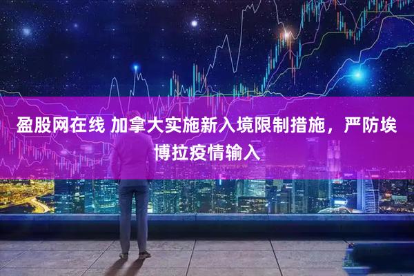 盈股网在线 加拿大实施新入境限制措施，严防埃博拉疫情输入