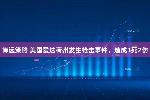 博远策略 美国爱达荷州发生枪击事件，造成3死2伤