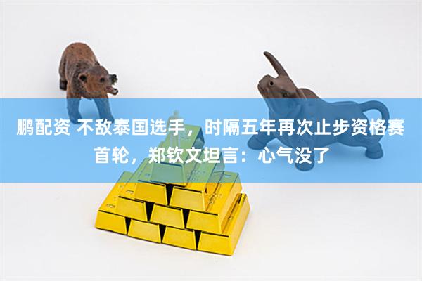 鹏配资 不敌泰国选手,时隔五年再次止步资格赛首轮,郑钦文坦言:心气没了