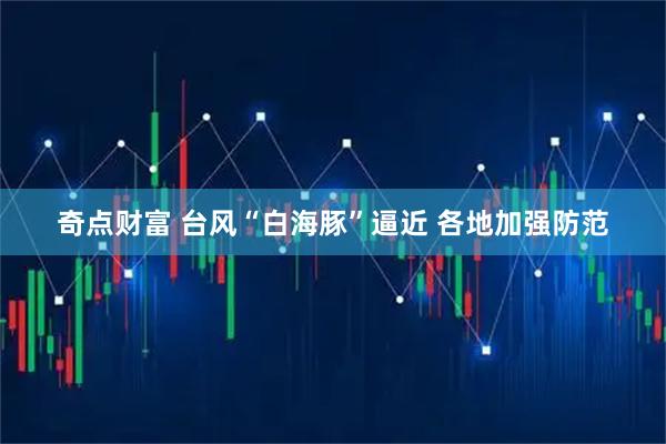 奇点财富 台风“白海豚”逼近 各地加强防范