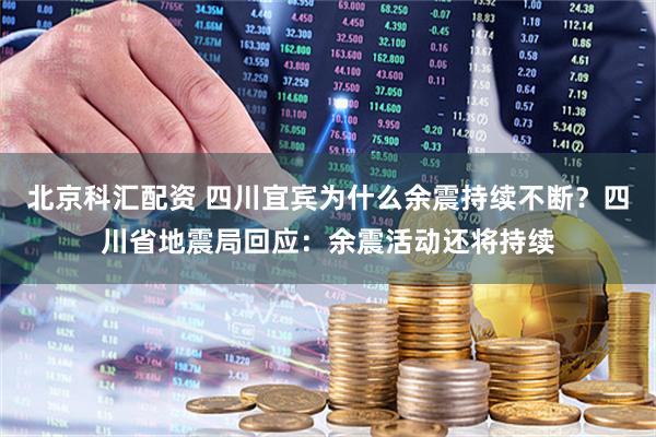 北京科汇配资 四川宜宾为什么余震持续不断？四川省地震局回应：余震活动还将持续